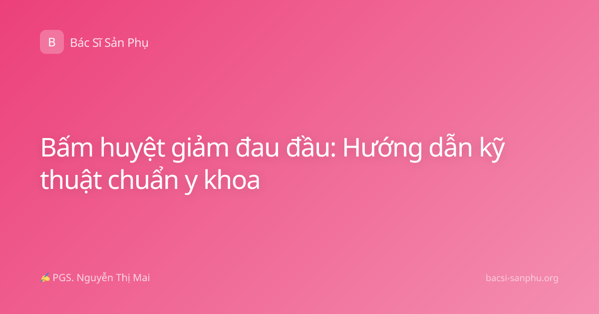Bấm huyệt giảm đau đầu: Hướng dẫn kỹ thuật chuẩn y khoa