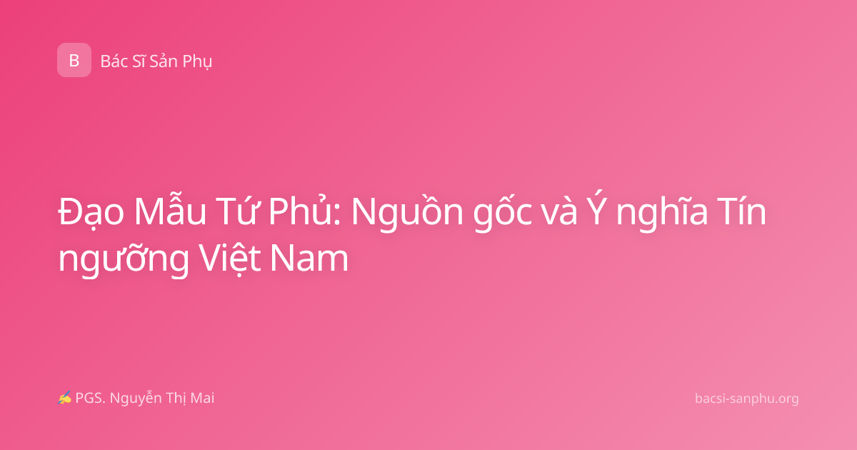 Đạo Mẫu Tứ Phủ: Nguồn gốc và Ý nghĩa Tín ngưỡng Việt Nam
