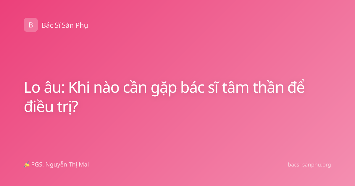 Lo âu: Khi nào cần gặp bác sĩ tâm thần để điều trị?