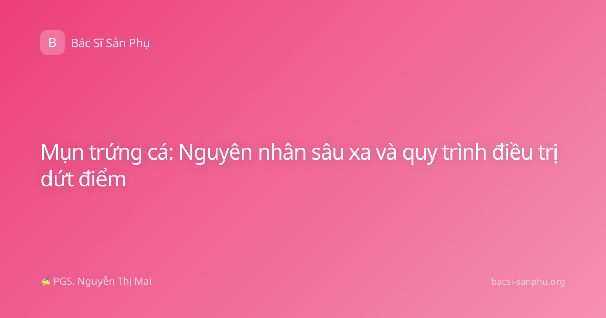 Mụn trứng cá: Nguyên nhân sâu xa và quy trình điều trị dứt điểm