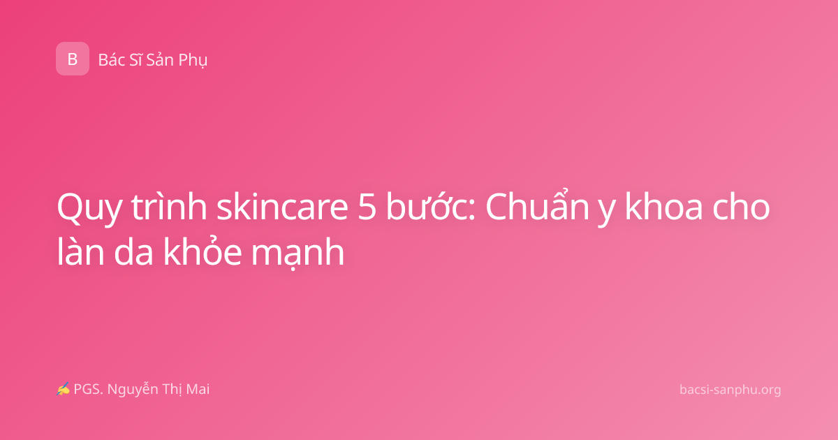 Quy trình skincare 5 bước: Chuẩn y khoa cho làn da khỏe mạnh
