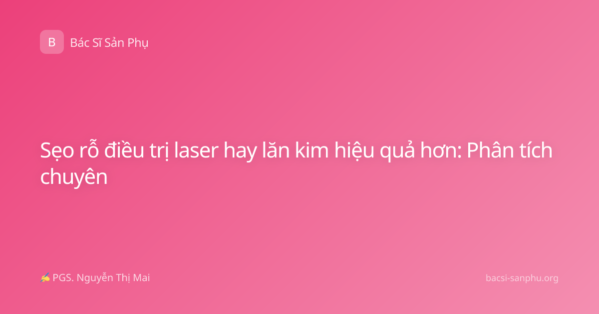 Sẹo rỗ điều trị laser hay lăn kim hiệu quả hơn: Phân tích chuyên